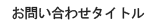 お問い合わせタイトル