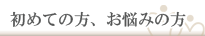 初めての方、お悩みの方