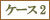 ケース2