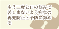 もう二度と口の悩みで苦しまないよう、病気の再発防止と予防に努める