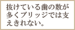 抜けている歯の数が多く、ブリッジでは支えきれない。